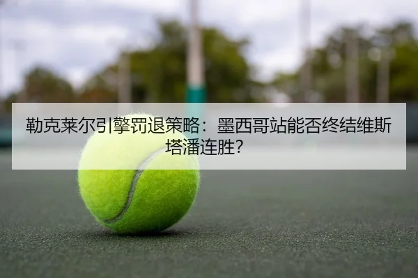 勒克莱尔引擎罚退策略：墨西哥站能否终结维斯塔潘连胜？