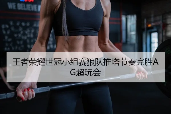 王者荣耀世冠小组赛狼队推塔节奏完胜AG超玩会